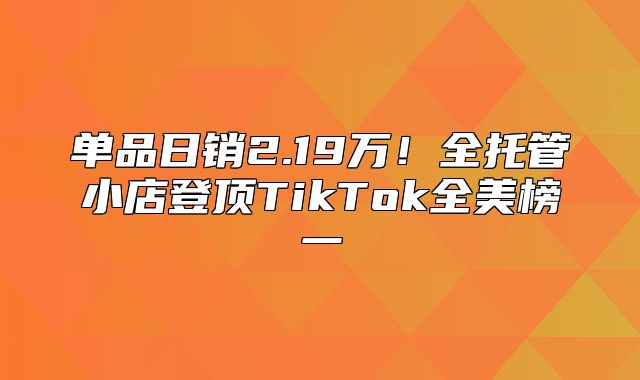 单品日销2.19万！全托管小店登顶TikTok全美榜一