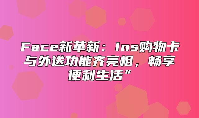 Face新革新：Ins购物卡与外送功能齐亮相，畅享便利生活”