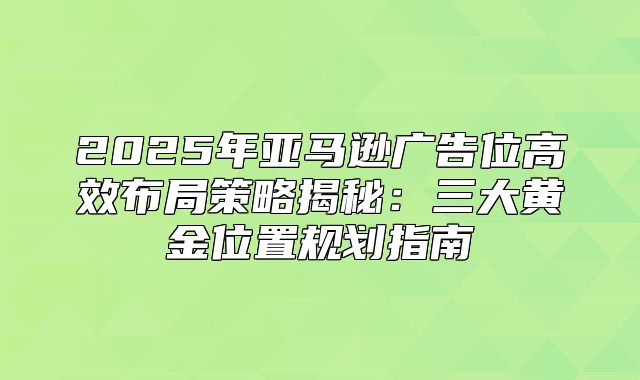 2025年亚马逊广告位高效布局策略揭秘：三大黄金位置规划指南