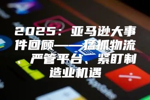 2025亚马逊大事件回顾——猛抓物流、严管平台、紧盯制造业机遇