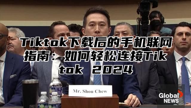 Tiktok下载后的手机联网指南：如何轻松连接Tiktok 2025