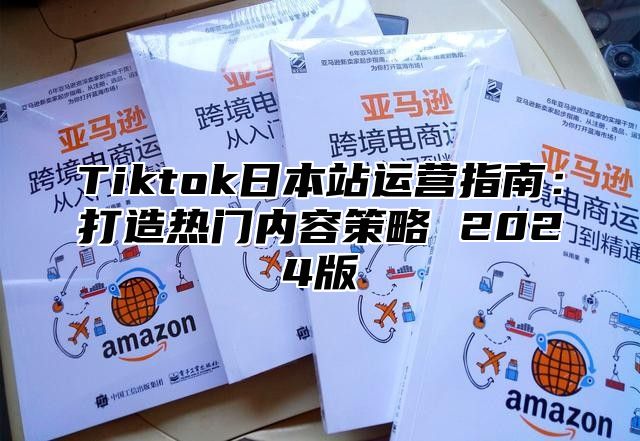 Tiktok日本站运营指南：打造热门内容策略 2025版
