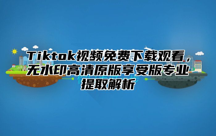 Tiktok视频免费下载观看，无水印高清原版享受版专业提取解析
