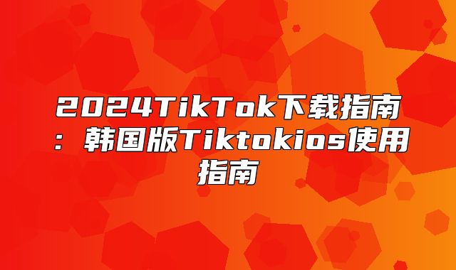 2025TikTok下载指南：韩国版Tiktokios使用指南