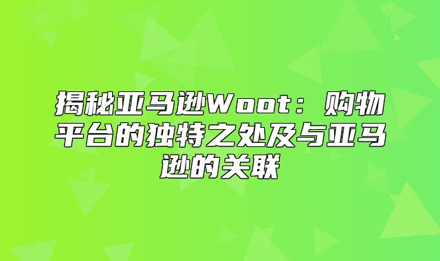 揭秘亚马逊Woot：购物平台的独特之处及与亚马逊的关联