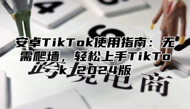 安卓TikTok使用指南：无需爬墙，轻松上手TikTok 2025版