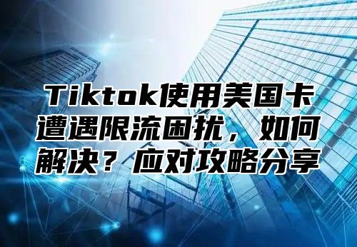 Tiktok使用美国卡遭遇限流困扰，如何解决？应对攻略分享