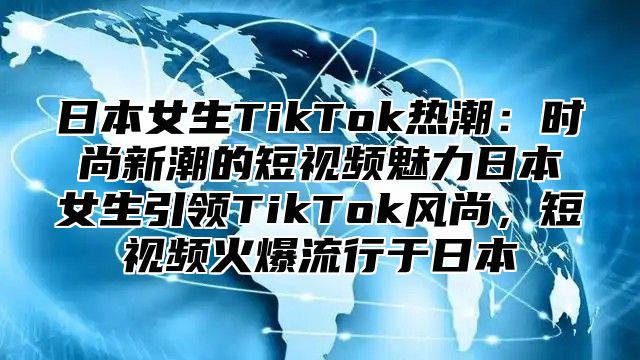 日本女生TikTok热潮：时尚新潮的短视频魅力日本女生引领TikTok风尚，短视频火爆流行于日本