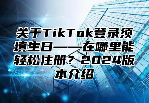 关于TikTok登录须填生日——在哪里能轻松注册？2025版本介绍