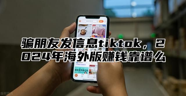 骗朋友发信息tiktok，2025年海外版赚钱靠谱么