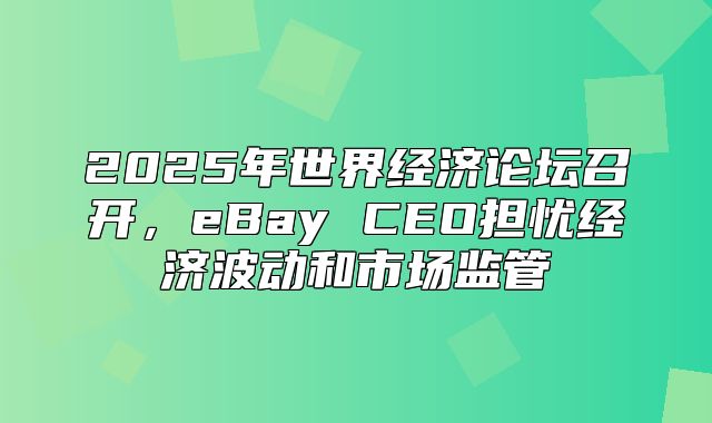 2025年世界经济论坛召开，eBay CEO担忧经济波动和市场监管