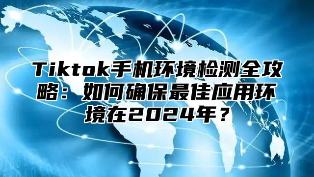 Tiktok手机环境检测全攻略：如何确保最佳应用环境在2025年？
