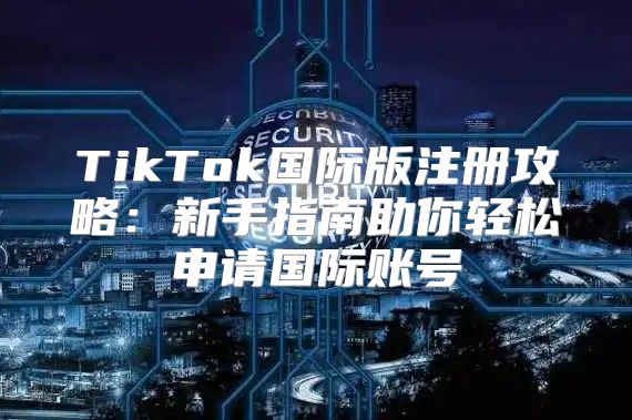 TikTok国际版注册攻略：新手指南助你轻松申请国际账号