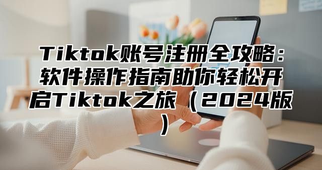 Tiktok账号注册全攻略：软件操作指南助你轻松开启Tiktok之旅2025版