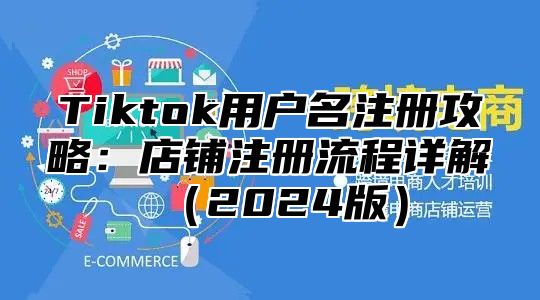 Tiktok用户名注册攻略：店铺注册流程详解2025版