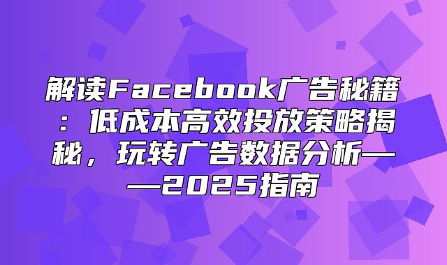 解读Facebook广告秘籍：低成本高效投放策略揭秘，玩转广告数据分析——2025指南