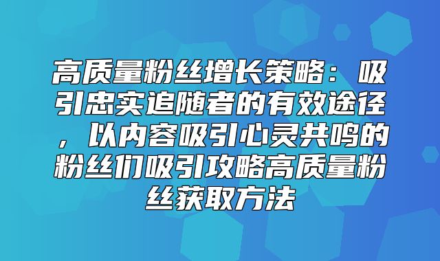 高质量粉丝增长策略：吸引忠实追随者的有效途径，以内容吸引心灵共鸣的粉丝们吸引攻略高质量粉丝获取方法