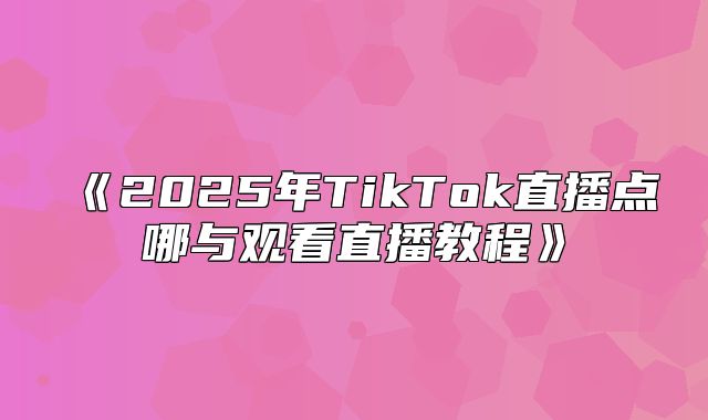 2025年TikTok直播点哪与观看直播教程