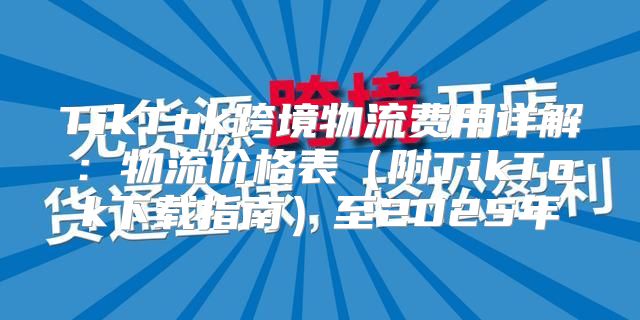 TikTok跨境物流费用详解：物流价格表附TikTok下载指南至2025年