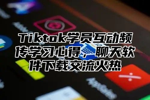 Tiktok学员互动频传学习心得，聊天软件下载交流火热