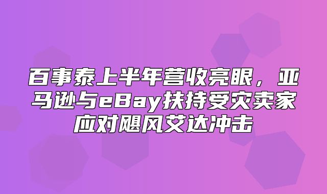 百事泰上半年营收亮眼，亚马逊与eBay扶持受灾卖家应对飓风艾达冲击