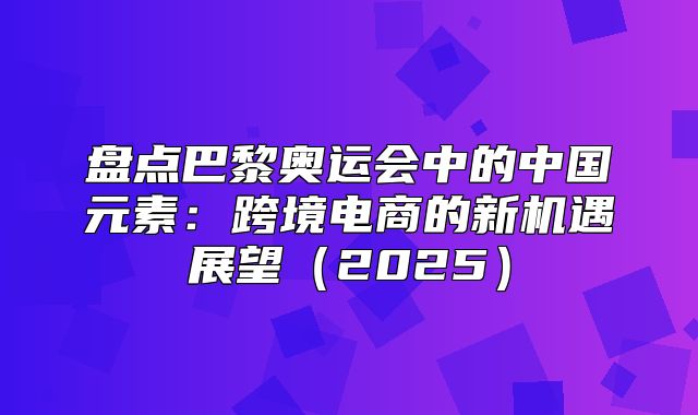 盘点巴黎奥运会中的中国元素：跨境电商的新机遇展望2025