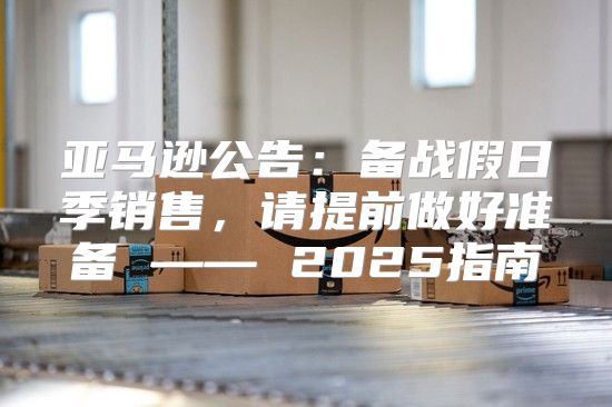 亚马逊公告：备战假日季销售，请提前做好准备 —— 2025指南