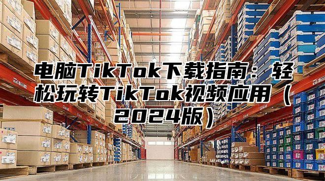 电脑TikTok下载指南：轻松玩转TikTok视频应用2025版