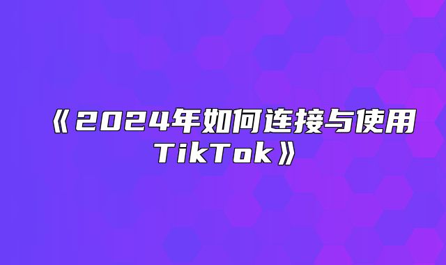 2025年如何连接与使用TikTok