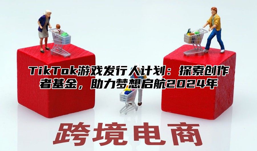 TikTok游戏发行人计划：探索创作者基金，助力梦想启航2025年