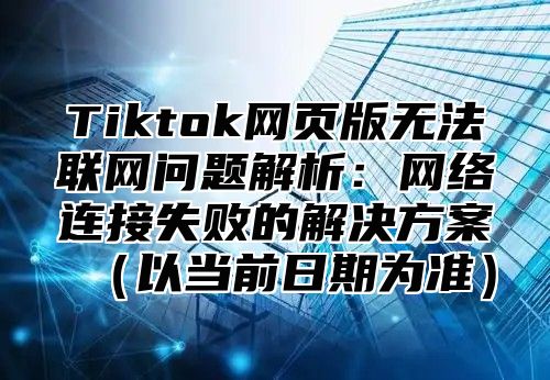Tiktok网页版无法联网问题解析：网络连接失败的解决方案以当前日期为准