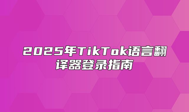 2025年TikTok语言翻译器登录指南