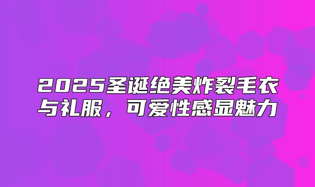 2025圣诞绝美炸裂毛衣与礼服，可爱性感显魅力