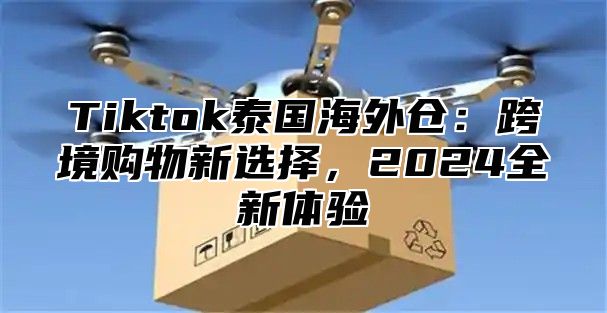 Tiktok泰国海外仓：跨境购物新选择，2025全新体验