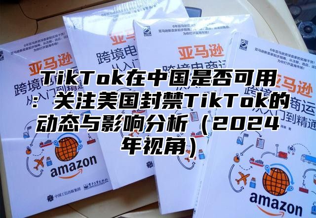 TikTok在中国是否可用：关注美国封禁TikTok的动态与影响分析2025年视角