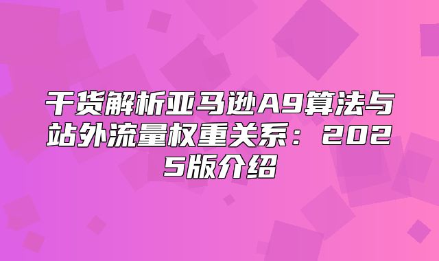 干货解析亚马逊A9算法与站外流量权重关系：2025版介绍
