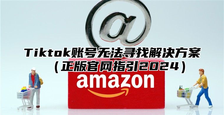 Tiktok账号无法寻找解决方案正版官网指引2025