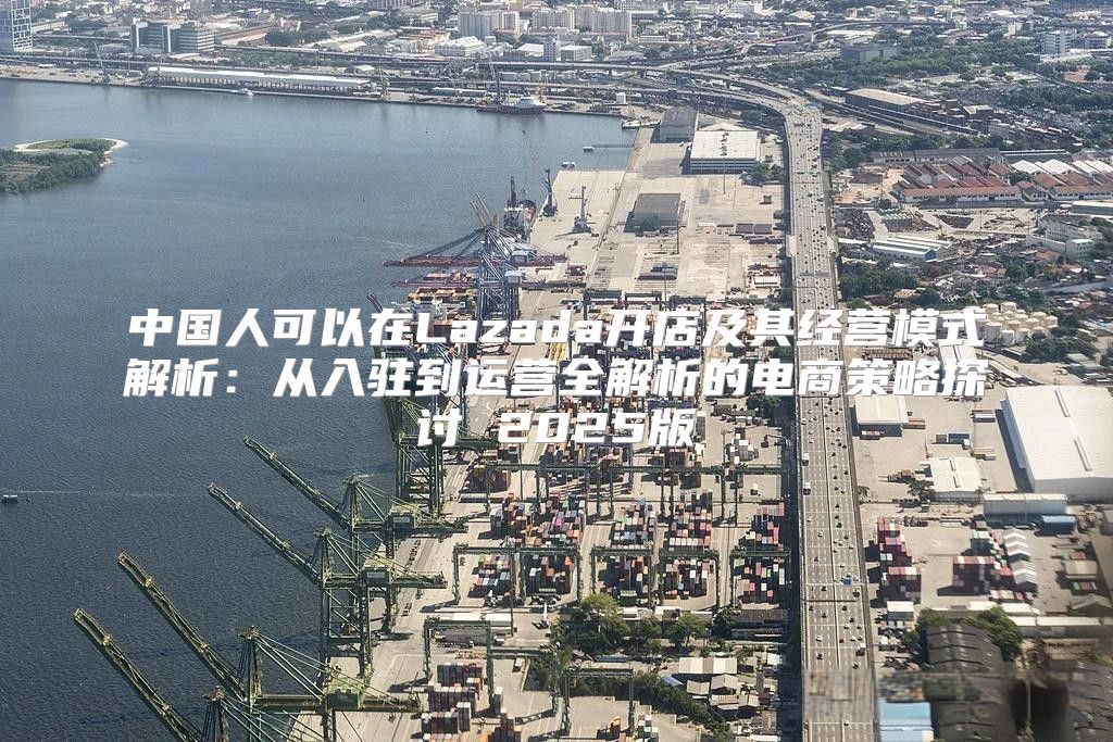 中国人可以在Lazada开店及其经营模式解析：从入驻到运营全解析的电商策略探讨 2025版