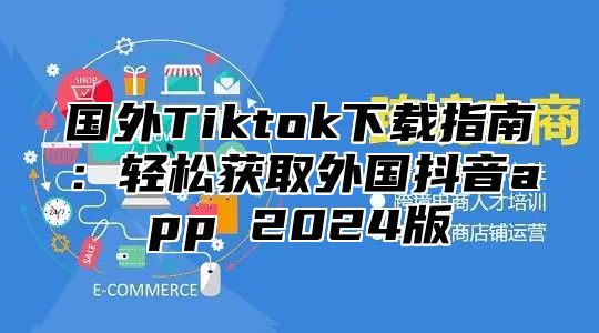 国外Tiktok下载指南：轻松获取外国抖音app 2025版