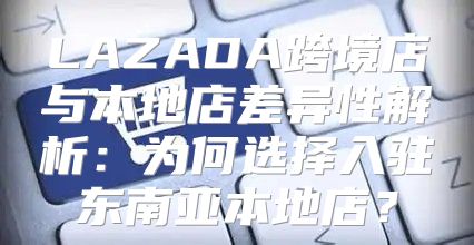 LAZADA跨境店与本地店差异性解析：为何选择入驻东南亚本地店？