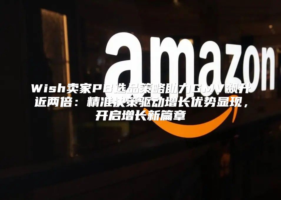 Wish卖家PB选品策略助力GMV飙升近两倍：精准决策驱动增长优势显现，开启增长新篇章