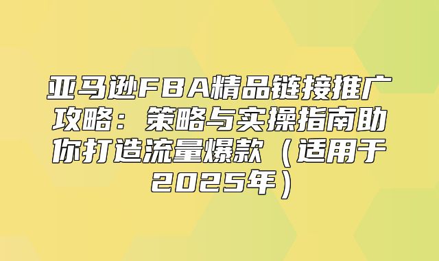 亚马逊FBA精品链接推广攻略：策略与实操指南助你打造流量爆款适用于2025年