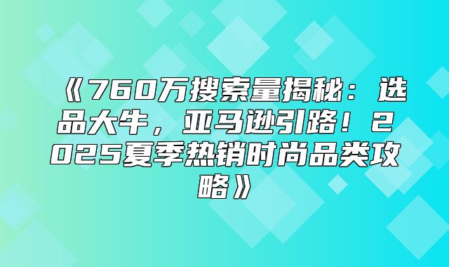 760万搜索量揭秘：选品大牛，亚马逊引路！2025夏季热销时尚品类攻略