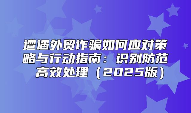遭遇外贸诈骗如何应对策略与行动指南：识别防范 高效处理2025版