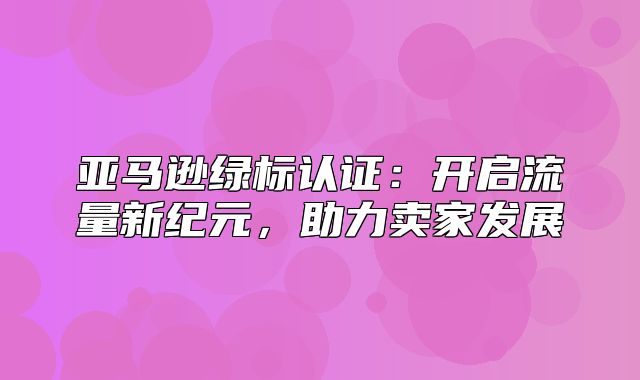 亚马逊绿标认证：开启流量新纪元，助力卖家发展