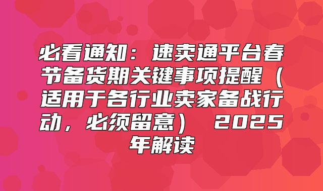 必看通知：速卖通平台春节备货期关键事项提醒适用于各行业卖家备战行动，必须留意 2025年解读