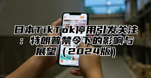 日本TikTok停用引发关注：特朗普禁令下的影响与展望2025版