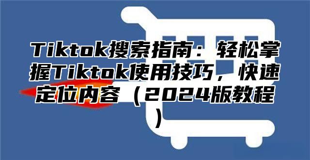 Tiktok搜索指南：轻松掌握Tiktok使用技巧，快速定位内容2025版教程