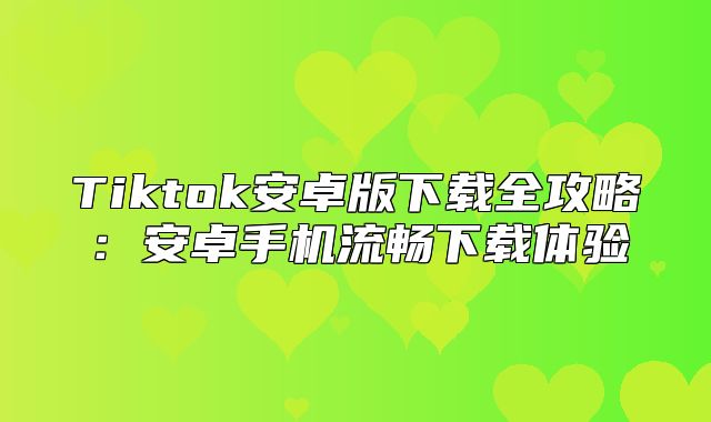 Tiktok安卓版下载全攻略：安卓手机流畅下载体验