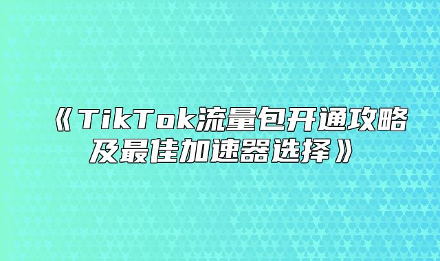 TikTok流量包开通攻略及最佳加速器选择